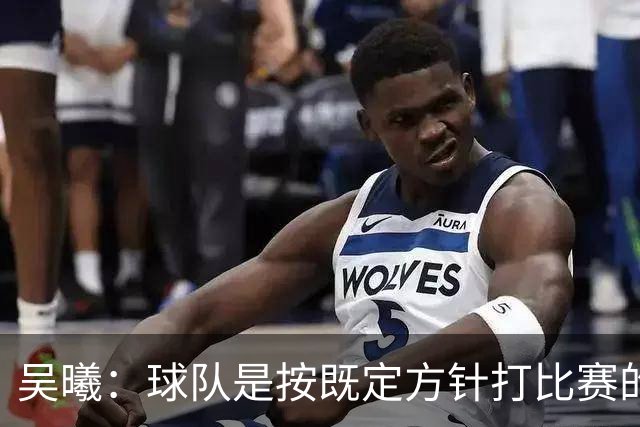 吴曦：球队是按既定方针打比赛的 希望能完成小组出线的首要目标